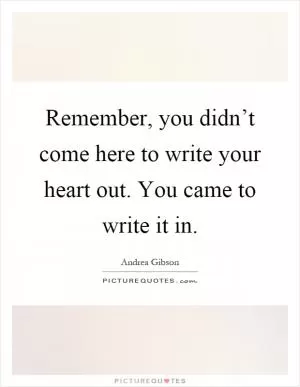 Remember, you didn’t come here to write your heart out. You came to write it in Picture Quote #1