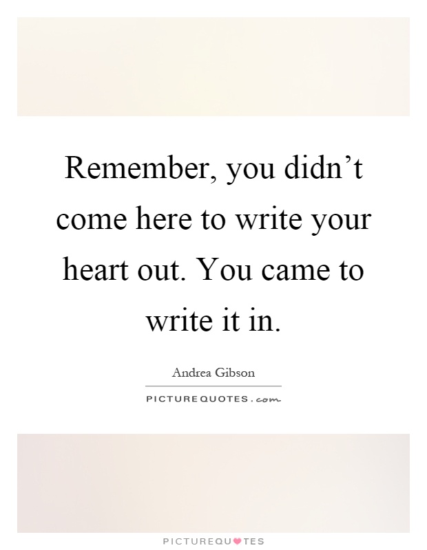 Remember, you didn't come here to write your heart out. You came to write it in Picture Quote #1