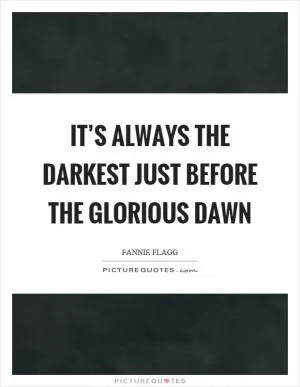 It’s always the darkest just before the glorious dawn Picture Quote #1