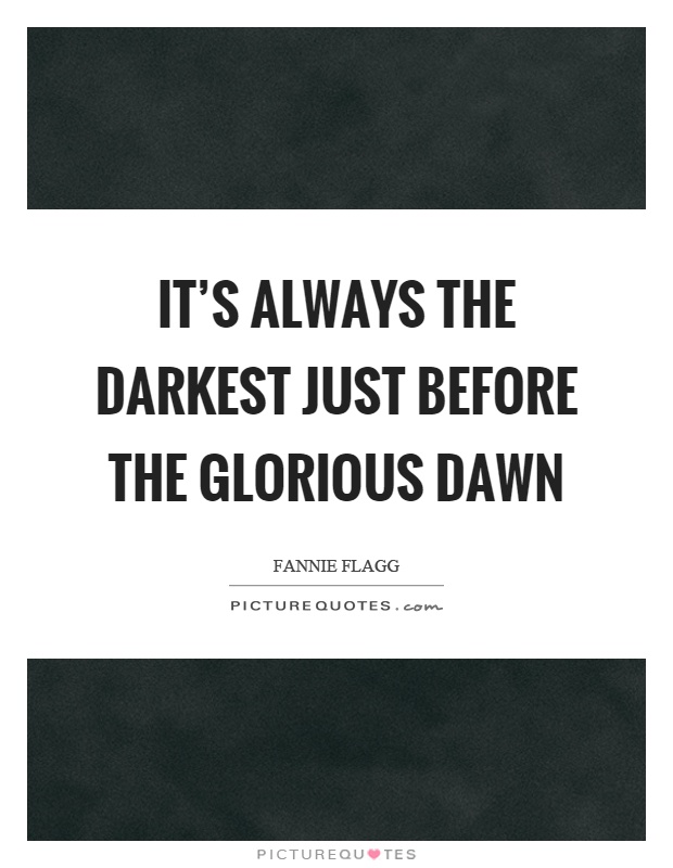 It's always the darkest just before the glorious dawn Picture Quote #1
