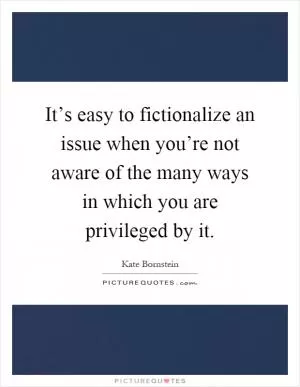 It’s easy to fictionalize an issue when you’re not aware of the many ways in which you are privileged by it Picture Quote #1