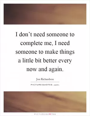 I don’t need someone to complete me, I need someone to make things a little bit better every now and again Picture Quote #1