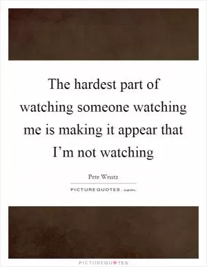 The hardest part of watching someone watching me is making it appear that I’m not watching Picture Quote #1