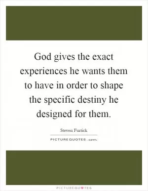 God gives the exact experiences he wants them to have in order to shape the specific destiny he designed for them Picture Quote #1