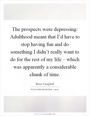 The prospects were depressing: Adulthood meant that I’d have to stop having fun and do something I didn’t really want to do for the rest of my life – which was apparently a considerable chunk of time Picture Quote #1