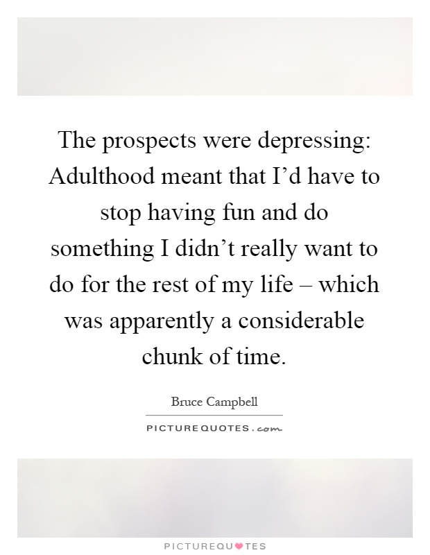 The prospects were depressing: Adulthood meant that I'd have to stop having fun and do something I didn't really want to do for the rest of my life – which was apparently a considerable chunk of time Picture Quote #1