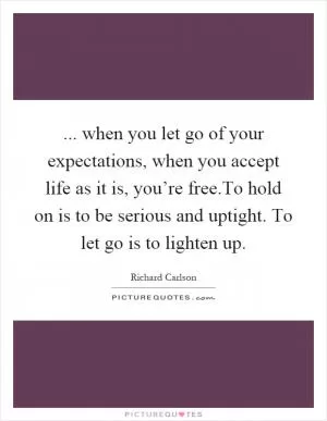 ... when you let go of your expectations, when you accept life as it is, you’re free.To hold on is to be serious and uptight. To let go is to lighten up Picture Quote #1