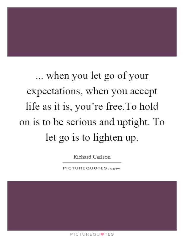 ... when you let go of your expectations, when you accept life as it is, you're free.To hold on is to be serious and uptight. To let go is to lighten up Picture Quote #1