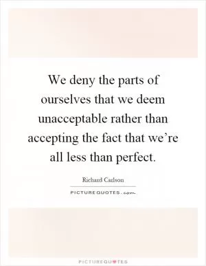 We deny the parts of ourselves that we deem unacceptable rather than accepting the fact that we’re all less than perfect Picture Quote #1