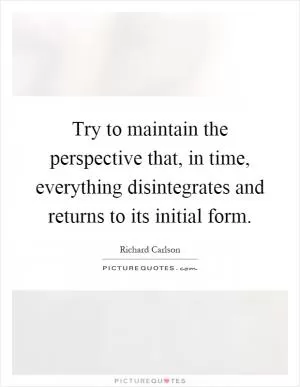 Try to maintain the perspective that, in time, everything disintegrates and returns to its initial form Picture Quote #1
