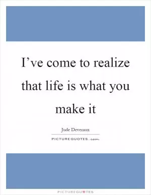 I’ve come to realize that life is what you make it Picture Quote #1