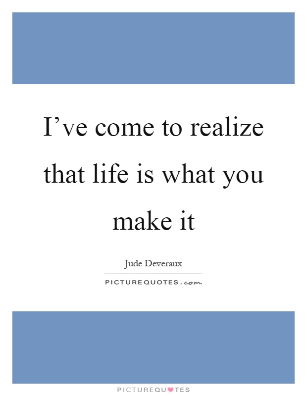 I've come to realize that life is what you make it Picture Quote #1