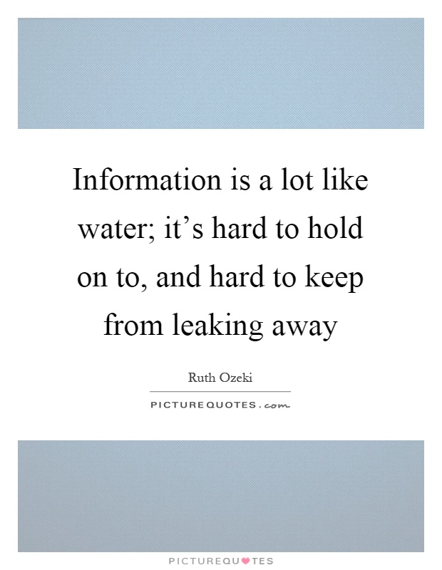 Information is a lot like water; it's hard to hold on to, and hard to keep from leaking away Picture Quote #1