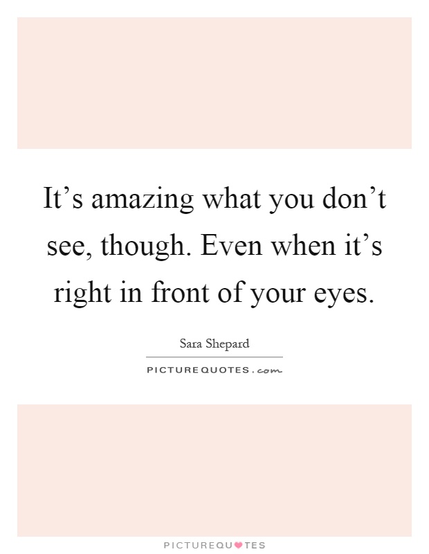 It's amazing what you don't see, though. Even when it's right in front of your eyes Picture Quote #1