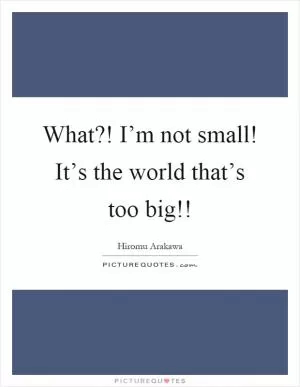 What?! I’m not small! It’s the world that’s too big!! Picture Quote #1