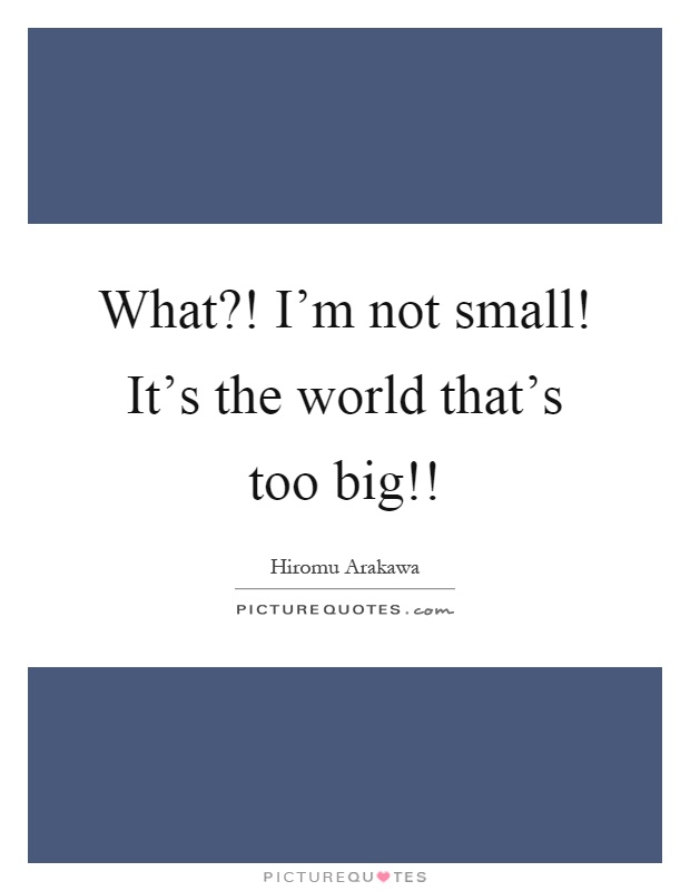 What?! I'm not small! It's the world that's too big!! Picture Quote #1