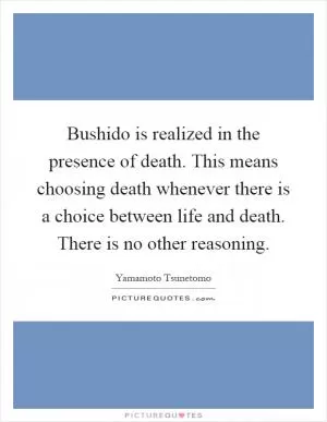 Bushido is realized in the presence of death. This means choosing death whenever there is a choice between life and death. There is no other reasoning Picture Quote #1