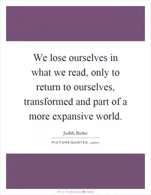We lose ourselves in what we read, only to return to ourselves, transformed and part of a more expansive world Picture Quote #1