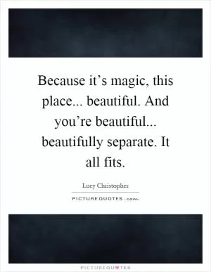 Because it’s magic, this place... beautiful. And you’re beautiful... beautifully separate. It all fits Picture Quote #1