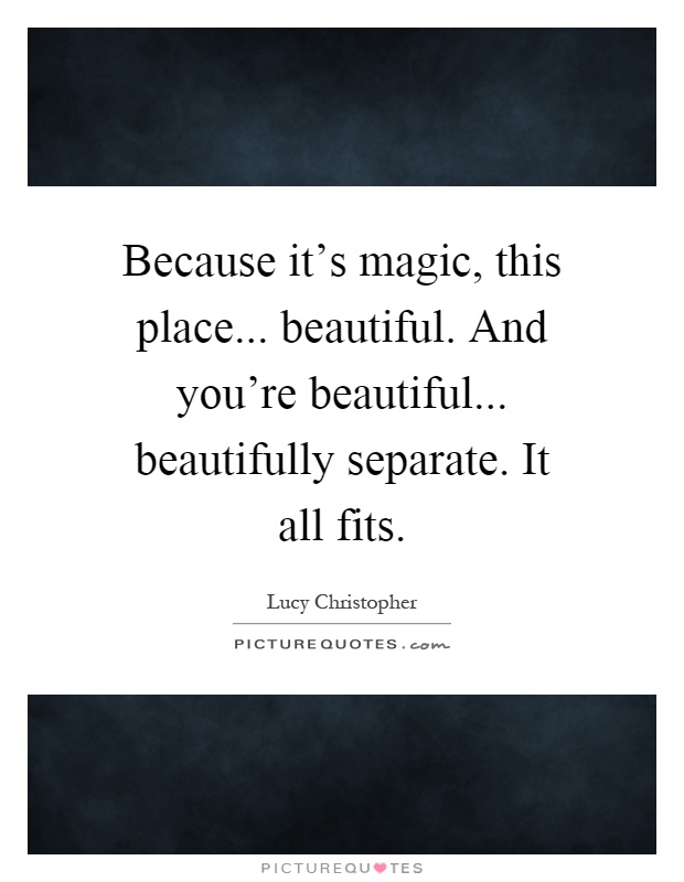 Because it's magic, this place... beautiful. And you're beautiful... beautifully separate. It all fits Picture Quote #1
