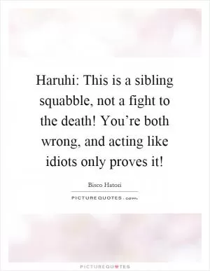 Haruhi: This is a sibling squabble, not a fight to the death! You’re both wrong, and acting like idiots only proves it! Picture Quote #1
