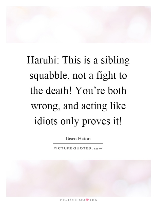 Haruhi: This is a sibling squabble, not a fight to the death! You're both wrong, and acting like idiots only proves it! Picture Quote #1