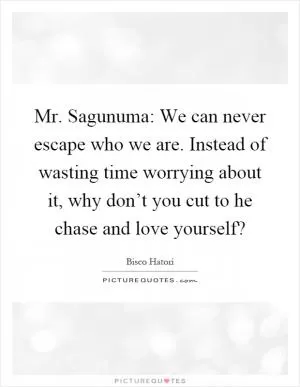 Mr. Sagunuma: We can never escape who we are. Instead of wasting time worrying about it, why don’t you cut to he chase and love yourself? Picture Quote #1