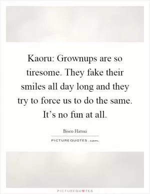 Kaoru: Grownups are so tiresome. They fake their smiles all day long and they try to force us to do the same. It’s no fun at all Picture Quote #1
