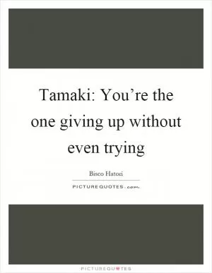 Tamaki: You’re the one giving up without even trying Picture Quote #1
