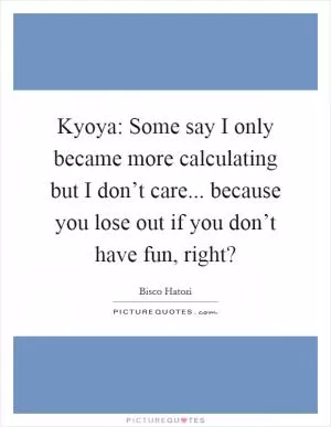 Kyoya: Some say I only became more calculating but I don’t care... because you lose out if you don’t have fun, right? Picture Quote #1