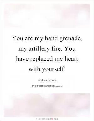 You are my hand grenade, my artillery fire. You have replaced my heart with yourself Picture Quote #1
