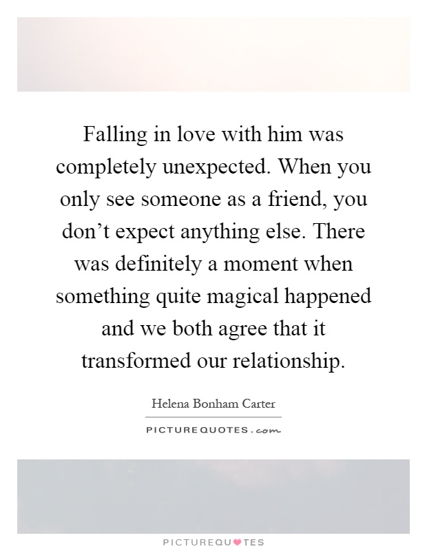 Falling in love with him was completely unexpected. When you only see someone as a friend, you don't expect anything else. There was definitely a moment when something quite magical happened and we both agree that it transformed our relationship Picture Quote #1