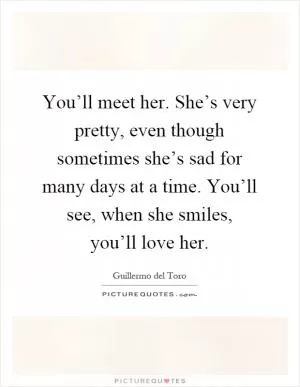You’ll meet her. She’s very pretty, even though sometimes she’s sad for many days at a time. You’ll see, when she smiles, you’ll love her Picture Quote #1