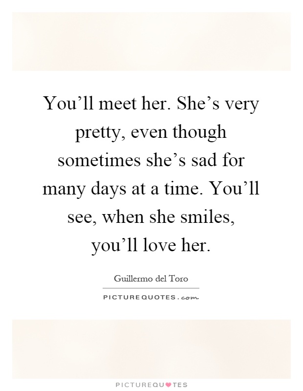 You'll meet her. She's very pretty, even though sometimes she's sad for many days at a time. You'll see, when she smiles, you'll love her Picture Quote #1