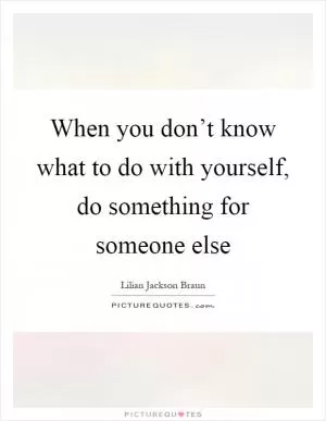 When you don’t know what to do with yourself, do something for someone else Picture Quote #1