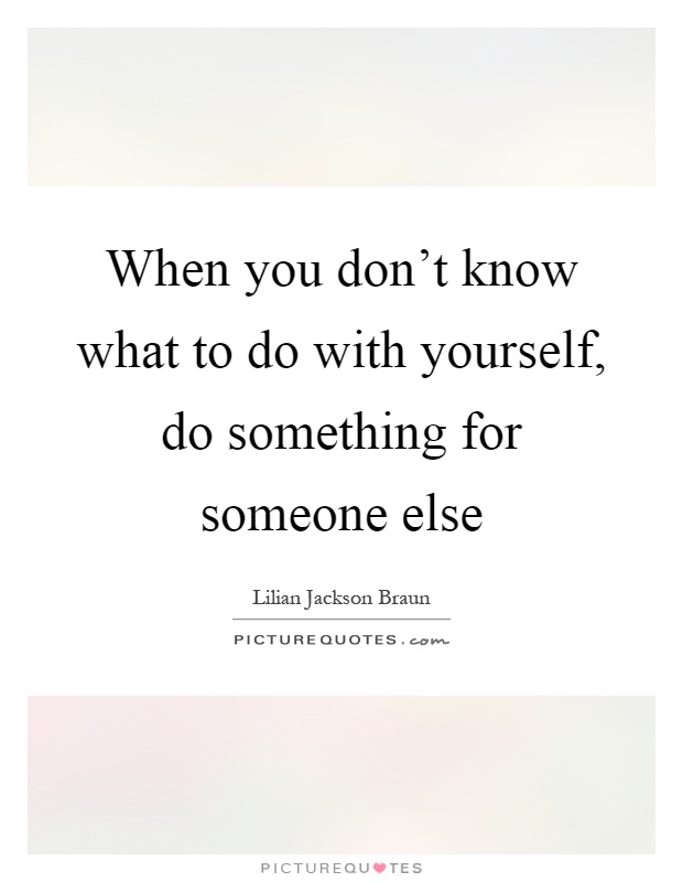 When you don't know what to do with yourself, do something for someone else Picture Quote #1