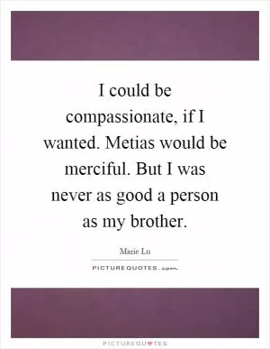 I could be compassionate, if I wanted. Metias would be merciful. But I was never as good a person as my brother Picture Quote #1