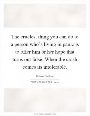 The cruelest thing you can do to a person who’s living in panic is to offer him or her hope that turns out false. When the crash comes its intolerable Picture Quote #1