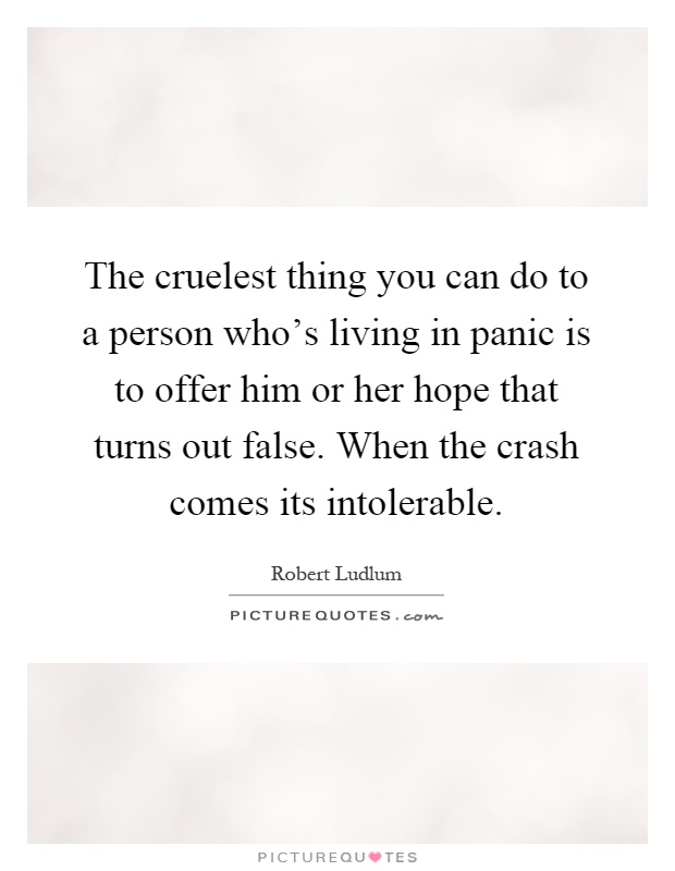 The cruelest thing you can do to a person who's living in panic is to offer him or her hope that turns out false. When the crash comes its intolerable Picture Quote #1