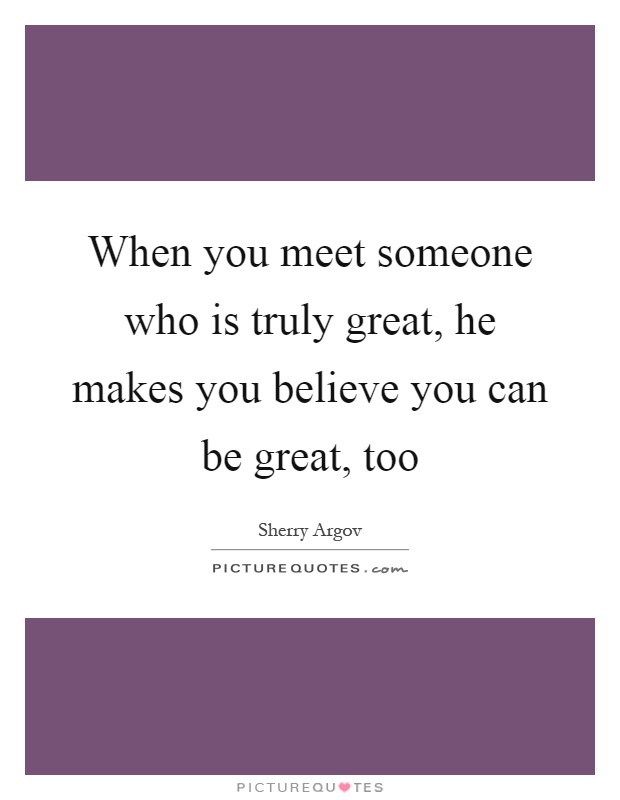 When you meet someone who is truly great, he makes you believe you can be great, too Picture Quote #1