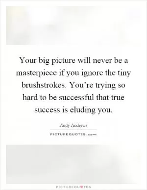 Your big picture will never be a masterpiece if you ignore the tiny brushstrokes. You’re trying so hard to be successful that true success is eluding you Picture Quote #1