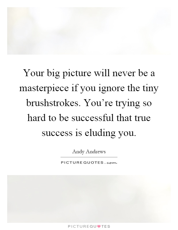 Your big picture will never be a masterpiece if you ignore the tiny brushstrokes. You're trying so hard to be successful that true success is eluding you Picture Quote #1