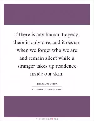 If there is any human tragedy, there is only one, and it occurs when we forget who we are and remain silent while a stranger takes up residence inside our skin Picture Quote #1