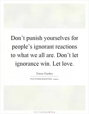 Don’t punish yourselves for people’s ignorant reactions to what we all are. Don’t let ignorance win. Let love Picture Quote #1