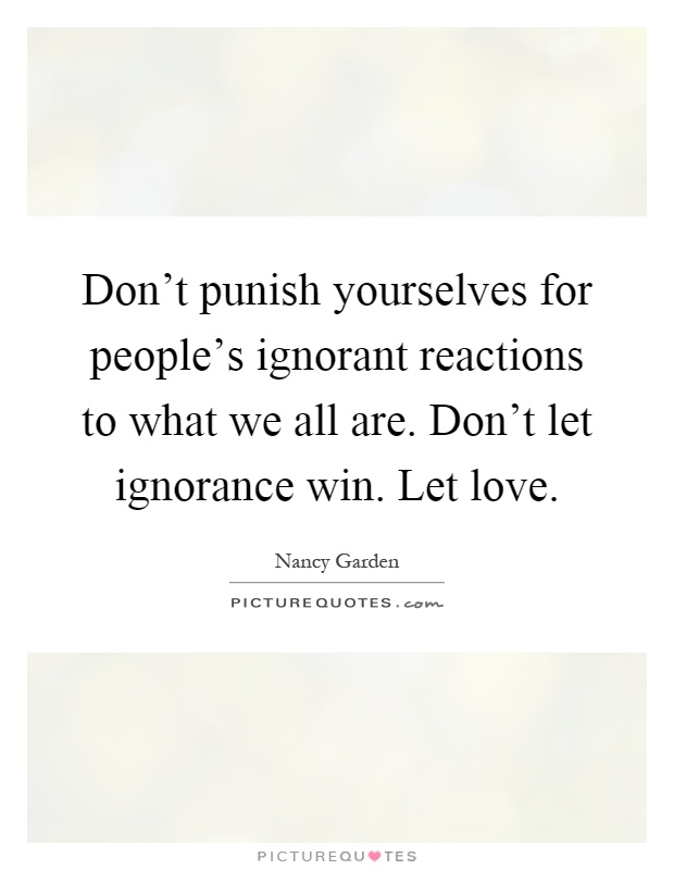 Don't punish yourselves for people's ignorant reactions to what we all are. Don't let ignorance win. Let love Picture Quote #1