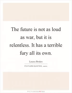 The future is not as loud as war, but it is relentless. It has a terrible fury all its own Picture Quote #1