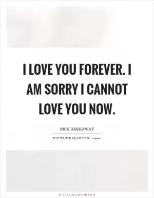 I love you forever. I am sorry I cannot love you now Picture Quote #1