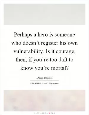 Perhaps a hero is someone who doesn’t register his own vulnerability. Is it courage, then, if you’re too daft to know you’re mortal? Picture Quote #1