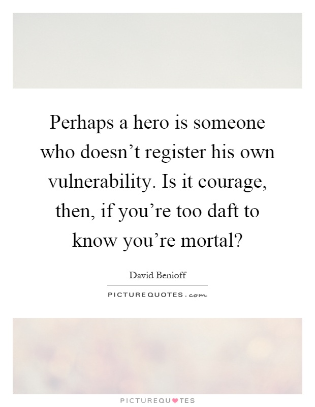 Perhaps a hero is someone who doesn't register his own vulnerability. Is it courage, then, if you're too daft to know you're mortal? Picture Quote #1