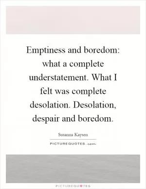 Emptiness and boredom: what a complete understatement. What I felt was complete desolation. Desolation, despair and boredom Picture Quote #1